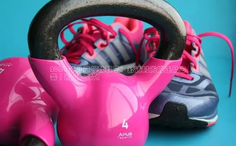 意昂3官网入口梯哥哥科技2024 年儿童爆款鞋子：舒适时尚的正品必
备 | [店铺名称]