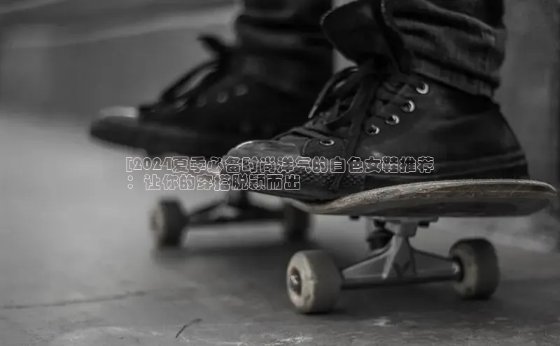 意昂3手机版登陆入口在哪里百度手机卫士[2024夏季必备时尚洋气的白色女鞋推荐
：让你的穿搭脱颖而出