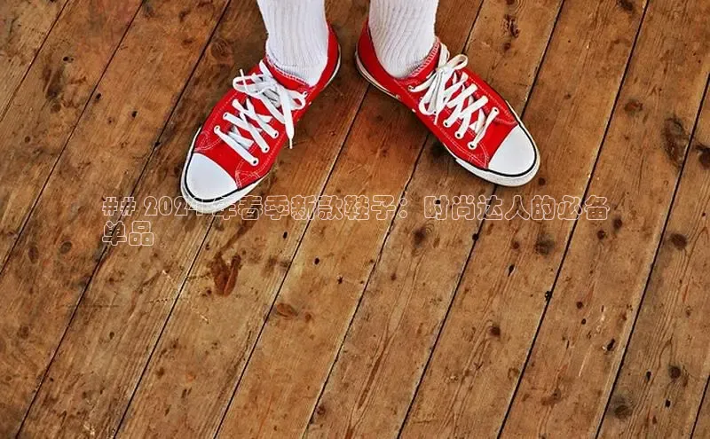 意昂3手游官网下载金山办公## 2024 年春季新款鞋子：时尚达人的必备
单品