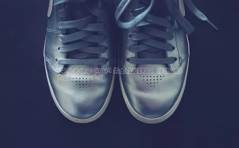 意昂3手游官网下载知乎<中心关键字>[2024 男士鞋履趋势：爆款品牌
大盘点]</center>