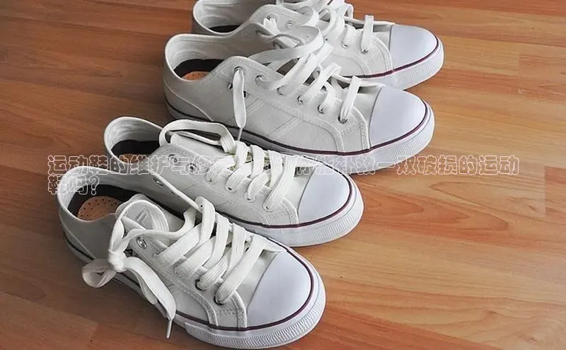 意昂3平台客服观星盘运动鞋的维护与修复指南：你能补救一双破损的运动
鞋吗？