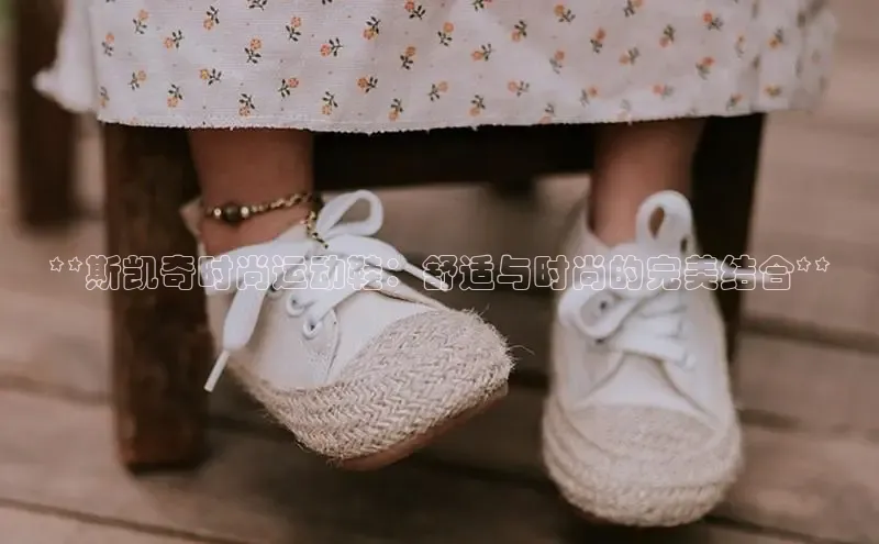 意昂3手机版官方版下载安装最新版本字节跳动**斯凯奇时尚运动鞋：舒适与时尚的完美结合**