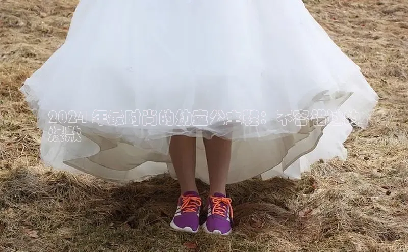 意昂3手机版登陆入口在哪里百度智能门户2024 年最时尚的幼童公主鞋：不容错过的
爆款