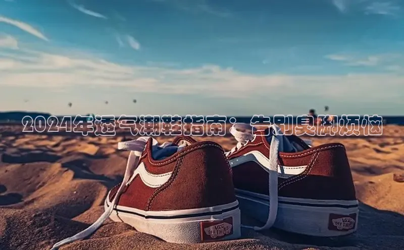 意昂三登录入口路畅科技2024年透气潮鞋指南：告别臭脚烦恼