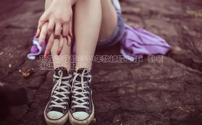 意昂3平台客服轻美电器现在流行的2024年款过膝女鞋：引领
潮流的搭配指南