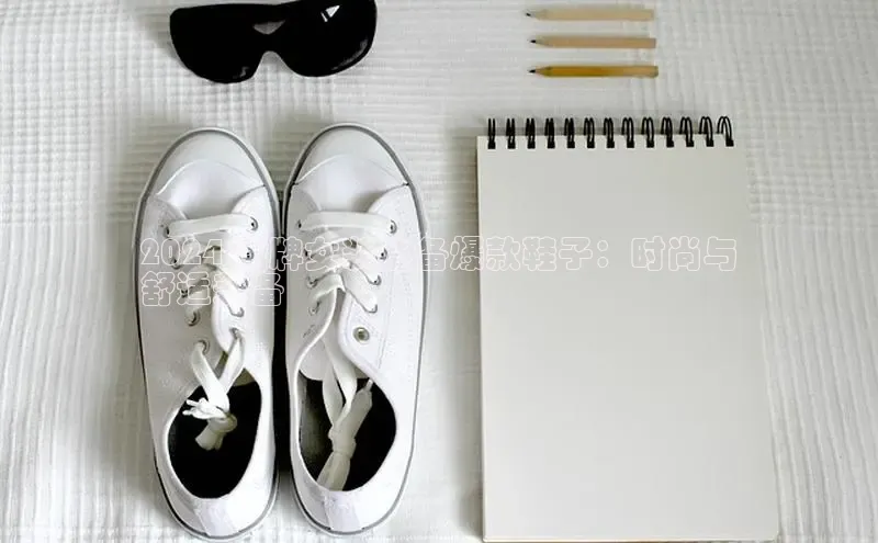 意昂3官方网入口百度网盘2024 潮牌女装必备爆款鞋子：时尚与
舒适兼备