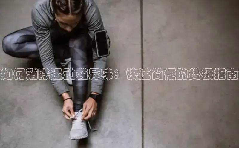 意昂3手游平台官网百度教育如何消除运动鞋异味：快速简便的终极指南