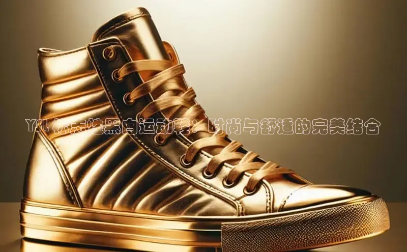 意昂3平台客服观星盘YSL 标志性黑白运动鞋：时尚与舒适的完美结合