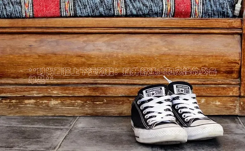 意昂三平台登录入口百度社团赞助平台**时尚百搭上下运动鞋：提升舒适度和风格的必备
单品**