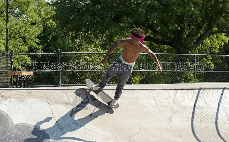 意昂3官网登陆入口彩讯股份儿童春款舒适运动鞋：专为小脚丫打造的时尚与
便利