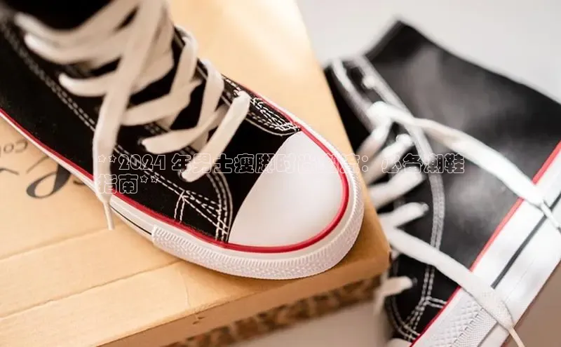 意昂三登录入口百度 H5**2024 年男士瘦脚时尚潮流：必备潮鞋
指南**