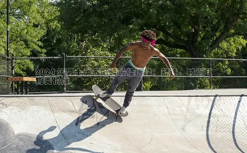 意昂3官网登陆入口哇咔哇咔文化2024 年男士居家拖鞋最佳选择：舒适、时尚且
物美价廉