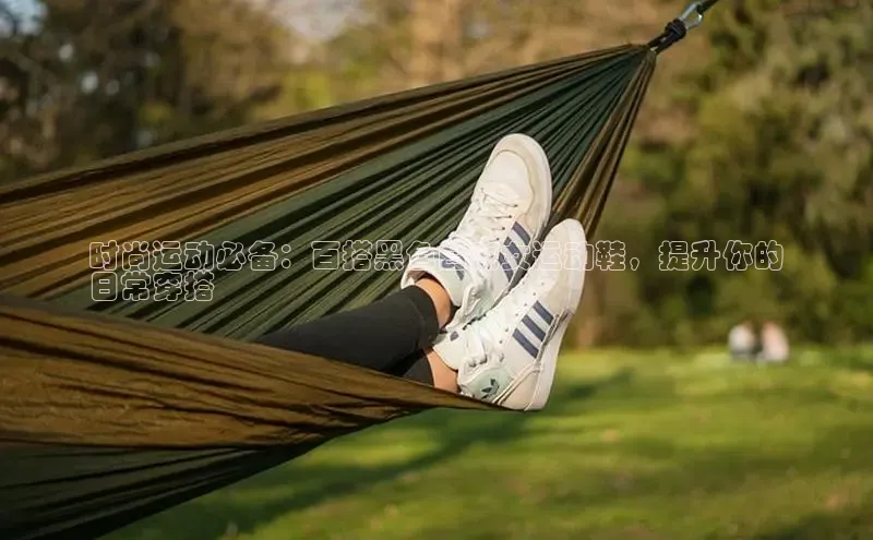 意昂3手游官网下载百度游戏时尚运动必备：百搭黑色白底女运动鞋，提升你的
日常穿搭