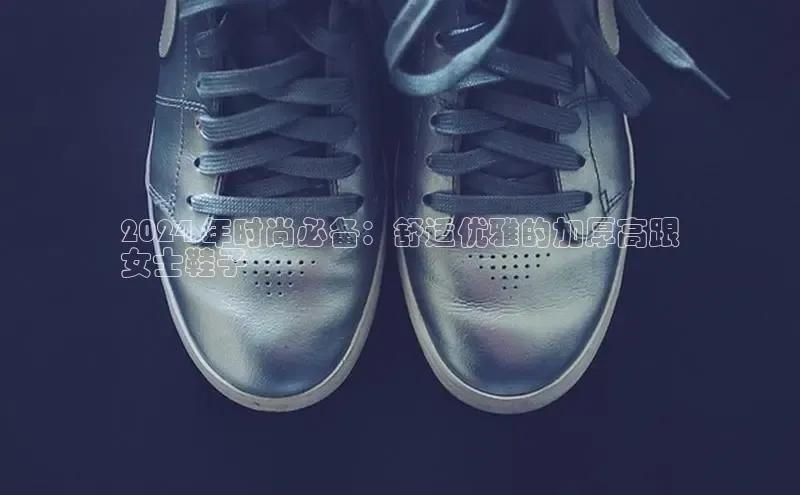 意昂3登陆入口即登录小红书2024 年时尚必备：舒适优雅的加厚高跟
女士鞋子