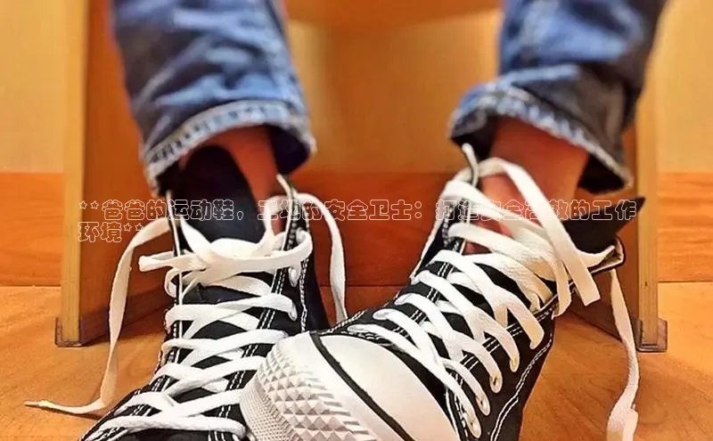意昂3代理登陆百度技术学院**爸爸的运动鞋，工地的安全卫士：打造安全高效的工作
环境**