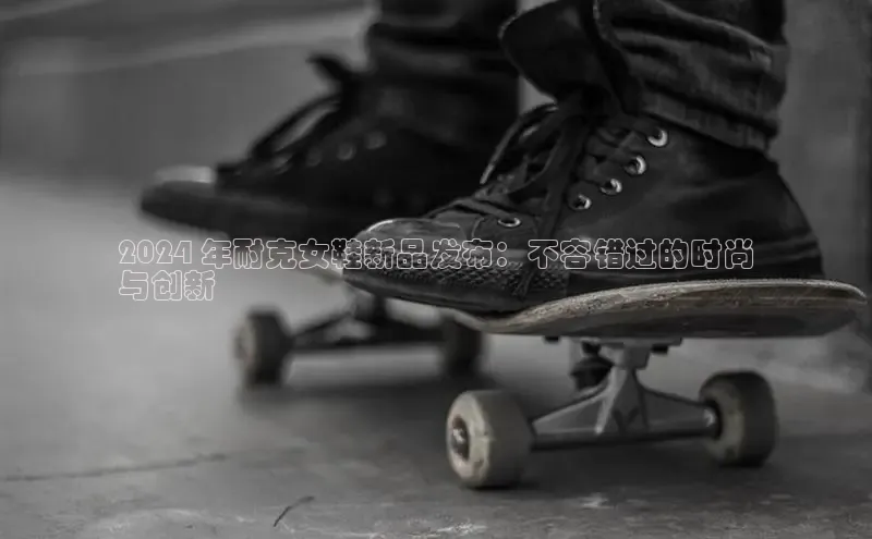 意昂3手机版登陆入口在哪里百度智能门户2024 年耐克女鞋新品发布：不容错过的时尚
与创新