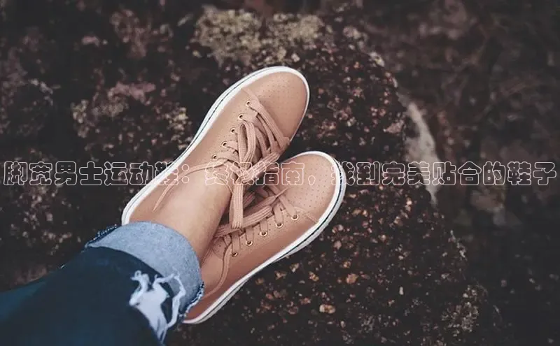 意昂3登录首页美团脚宽男士运动鞋：终极指南，找到完美贴合的鞋子