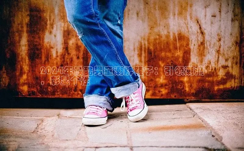 意昂3手机版官网百度信誉2024年最酷男童潮牌鞋子：引领潮流
，彰显个性