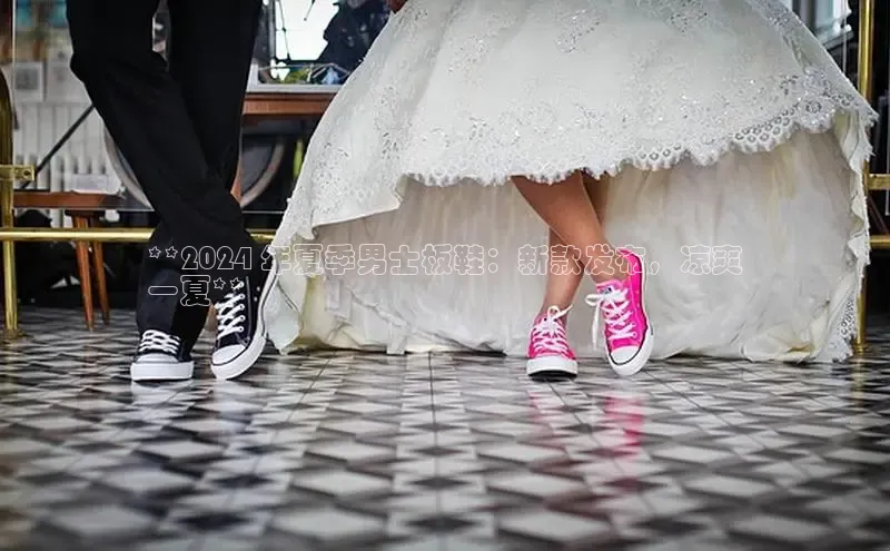 意昂3登陆入口即登录小红书**2024 年夏季男士板鞋：新款发布，凉爽
一夏**