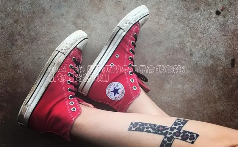 意昂3注册神思电子2024 年闪耀登场的亮晶晶高端女鞋：
引领时尚新风潮