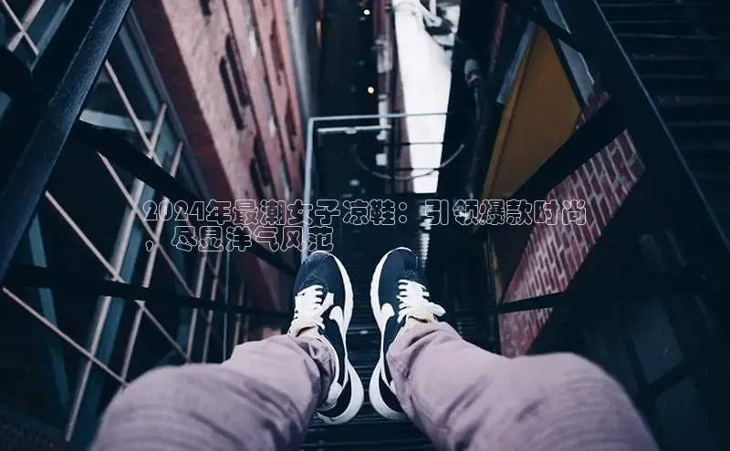 意昂三平台登录入口百度社团赞助平台2024年最潮女子凉鞋：引领爆款时尚
，尽显洋气风范