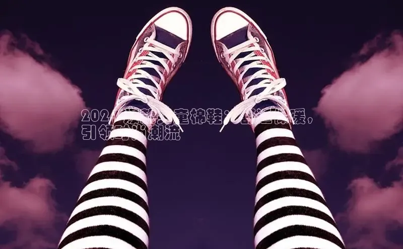 意昂3手机版登陆入口在哪里百度智能门户2024 爆款男童棉鞋：舒适保暖，
引领时尚潮流