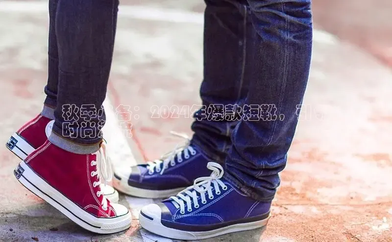 意昂3登陆入口即登录百度安全社区秋季必备：2024年爆款短靴，引领
时尚潮流