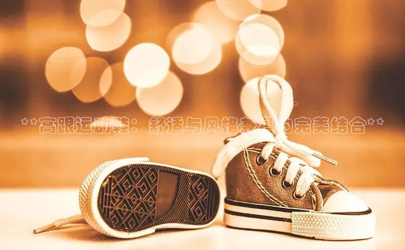 意昂3官方网页度小满理财**高跟运动鞋：舒适与风格兼具的完美结合**