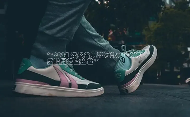 意昂3平台视觉中国**2024 年必备男鞋爆款：皮克新
秀鞋履横空出世**