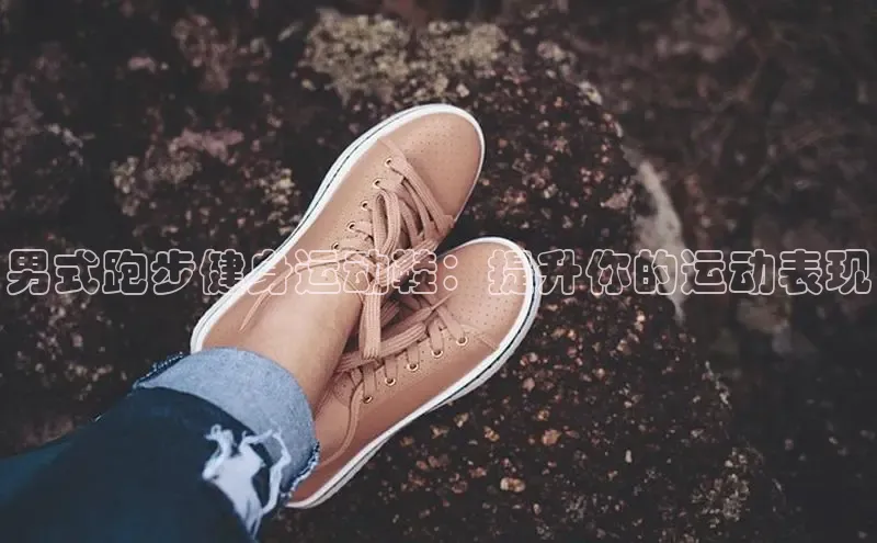 意昂体育3娱乐用176五八27从百度百聘男式跑步健身运动鞋：提升你的运动表现