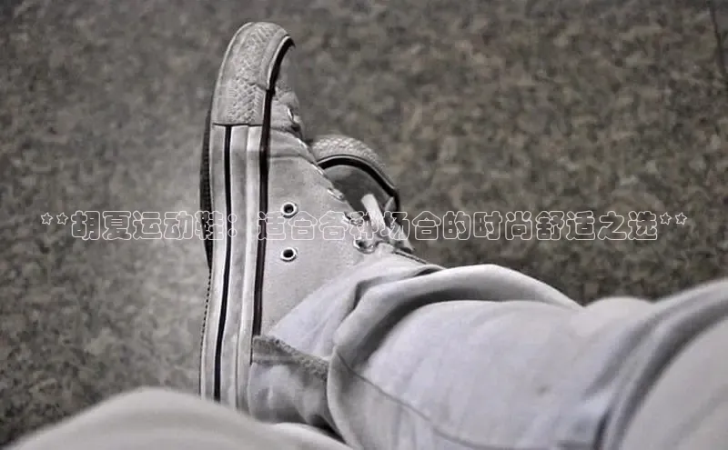 意昂3入口登录58同城**胡夏运动鞋：适合各种场合的时尚舒适之选**