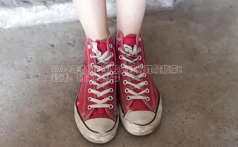 意昂三登录入口百度 H52024年春夏3岁男童时尚鞋履指南：
舒适、时尚又耐穿