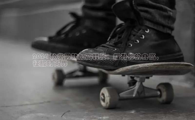意昂三平台登录入口颐驰 062024 秋冬男款加高鞋履：提升你的身高，
征服时尚界