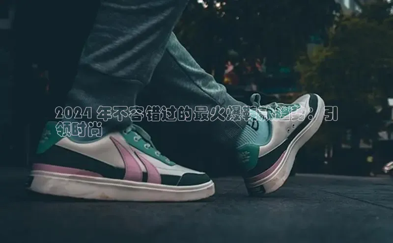 意昂3官网登陆入口彩讯股份2024 年不容错过的最火爆鞋款趋势：引
领时尚