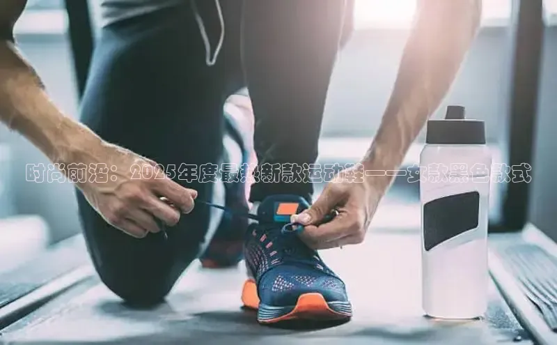 意昂3登录首页百度手机输入法时尚前沿：2025年度最热新款运动鞋——女款黑色款式