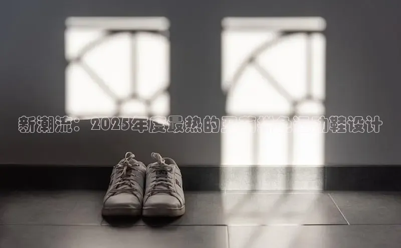 新潮流：2025年度最热的丑萌拼色运动鞋设计