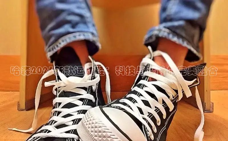 哈森2025新款运动鞋：科技与设计的完美融合