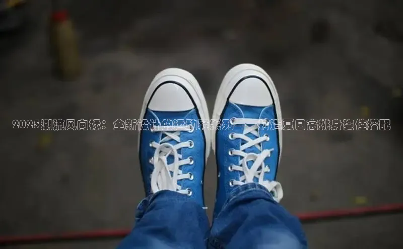 2025潮流风向标：全新设计的运动鞋系列——打造夏日高挑身姿佳搭配