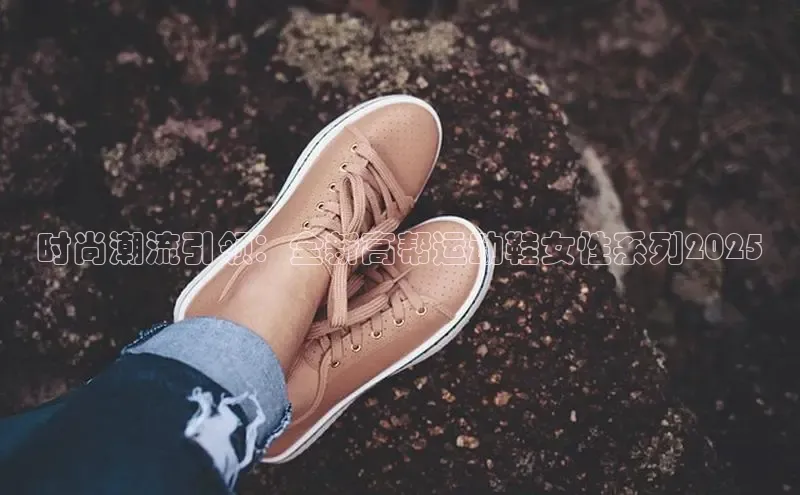 时尚潮流引领：全新高帮运动鞋女性系列2025