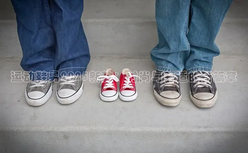 运动鞋男2025新款：时尚与舒适的新篇章