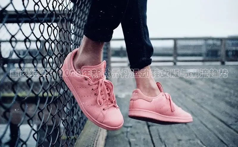 重塑经典：2025年新款乔丹运动鞋女版与潮流趋势